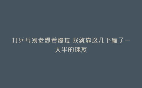 打乒乓别老想着爆拉！我就靠这几下赢了一大半的球友