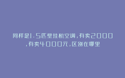 同样是1.5匹壁挂机空调,有卖2000,有卖4000元,区别在哪里?