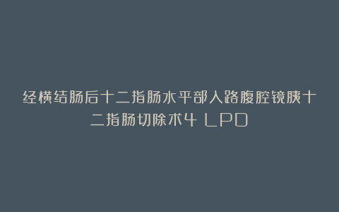 经横结肠后十二指肠水平部入路腹腔镜胰十二指肠切除术4（LPD）