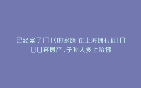 已经富了17代的家族：在上海拥有近1000套房产，子孙大多上哈佛