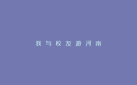 我 与 校 友 游 河 南