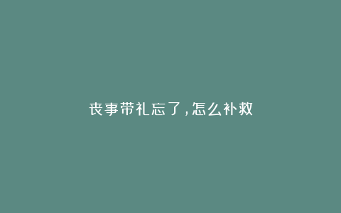 丧事带礼忘了，怎么补救