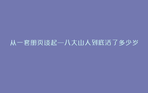 从一套册页谈起—八大山人到底活了多少岁？