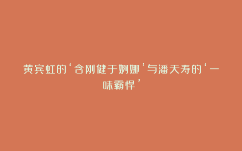 黄宾虹的‘含刚健于婀娜’与潘天寿的‘一味霸悍’