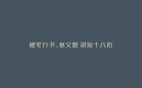 硬笔行书，蔡文姬《胡笳十八拍》