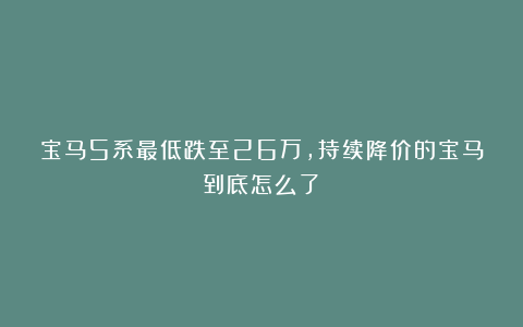 宝马5系最低跌至26万,持续降价的宝马到底怎么了?