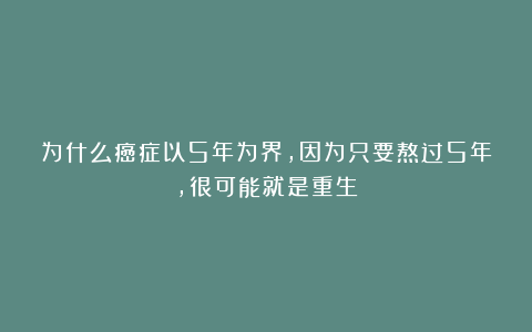 为什么癌症以5年为界，因为只要熬过5年，很可能就是重生