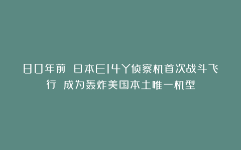 80年前 日本E14Y侦察机首次战斗飞行 成为轰炸美国本土唯一机型