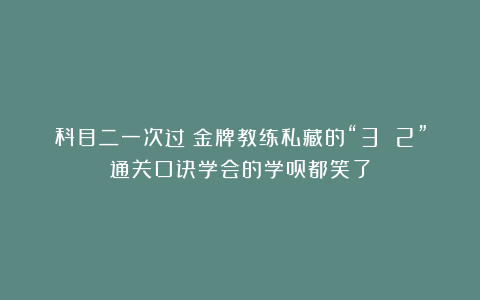 科目二一次过！金牌教练私藏的“3 2”通关口诀学会的学员都笑了