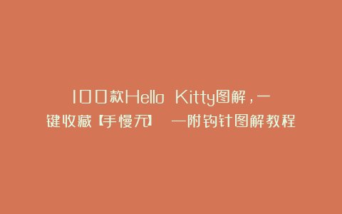 100款Hello Kitty图解，一键收藏【手慢无】！！！—附钩针图解教程