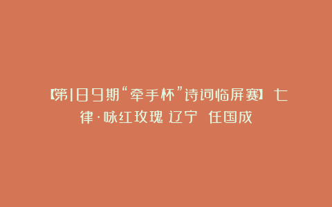 【第189期“牵手杯”诗词临屏赛】 七律·咏红玫瑰（辽宁 任国成）