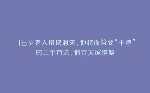 76岁老人斑块消失，他将血管变“干净”的三个方法，值得大家借鉴