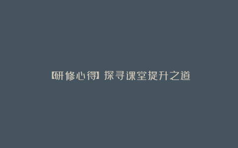【研修心得】探寻课堂提升之道