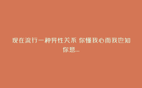 现在流行一种异性关系～你懂我心而我也知你意…