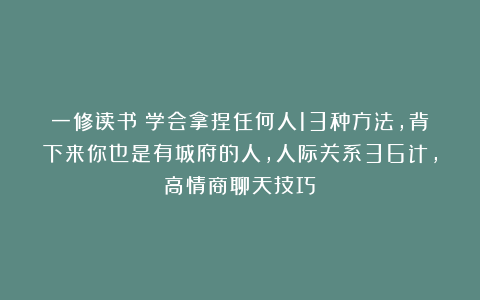 一修读书：学会拿捏任何人13种方法，背下来你也是有城府的人，人际关系36计，高情商聊天技巧