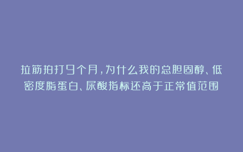 拉筋拍打9个月，为什么我的总胆固醇、低密度脂蛋白、尿酸指标还高于正常值范围？