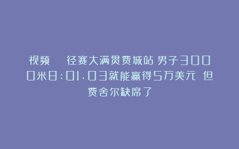 视频 | 径赛大满贯费城站：男子3000米8:01.03就能赢得5万美元 但费舍尔缺席了