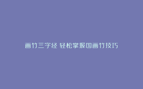 画竹三字经：轻松掌握国画竹技巧