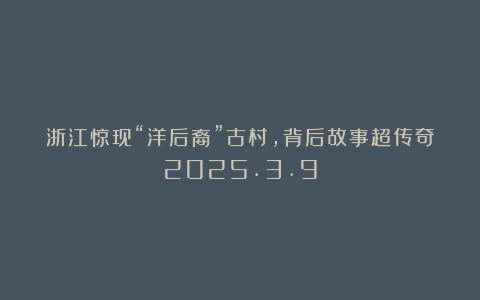 浙江惊现“洋后裔”古村，背后故事超传奇2025.3.9