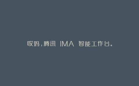 哎妈，腾讯 IMA 智能工作台。