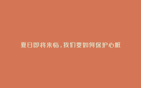 夏日即将来临，我们要如何保护心脏