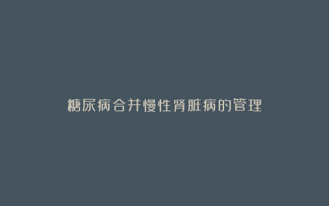 糖尿病合并慢性肾脏病的管理