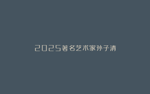 2025著名艺术家孙子清