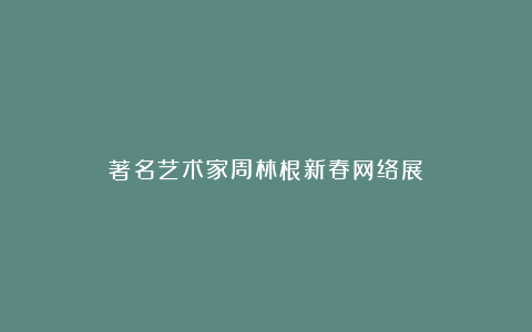 著名艺术家周林根新春网络展