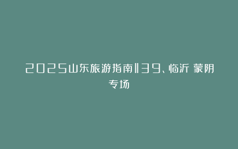 2025山东旅游指南‖39、临沂(蒙阴专场)