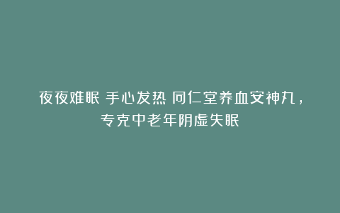 夜夜难眠？手心发热？同仁堂养血安神丸，专克中老年阴虚失眠！