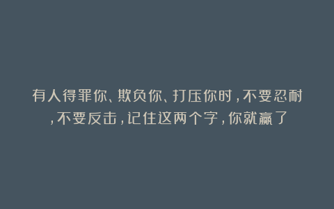 有人得罪你、欺负你、打压你时，不要忍耐，不要反击，记住这两个字，你就赢了