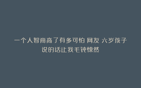 一个人智商高了有多可怕？网友：六岁孩子说的话让我毛骨悚然