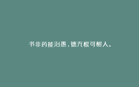 书非药能治愚，德无根可树人。