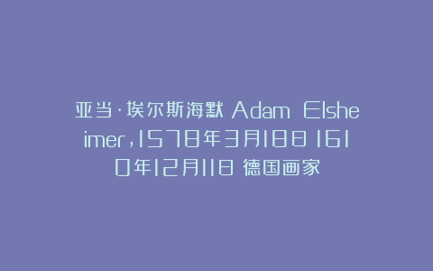 亚当·埃尔斯海默（Adam Elsheimer，1578年3月18日－1610年12月11日）德国画家