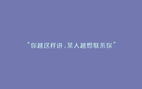 “你越这样讲，某人越想联系你”