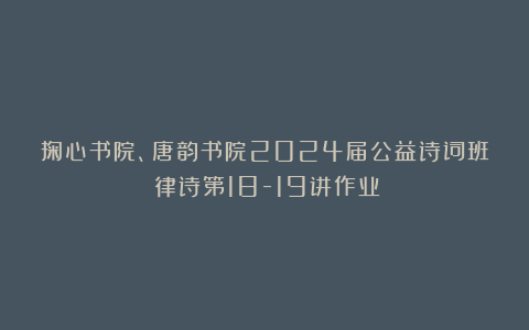 掬心书院、唐韵书院2024届公益诗词班《律诗第18-19讲作业》