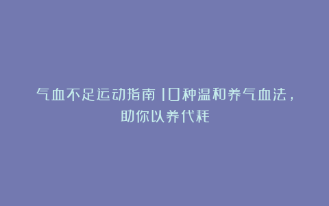 气血不足运动指南：10种温和养气血法，助你以养代耗