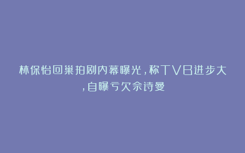 林保怡回巢拍剧内幕曝光，称TVB进步大，自曝亏欠佘诗曼