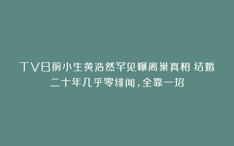 TVB前小生黄浩然罕见曝离巢真相！结婚二十年几乎零绯闻，全靠一招