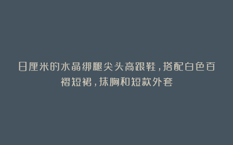 8厘米的水晶绑腿尖头高跟鞋，搭配白色百褶短裙，抹胸和短款外套