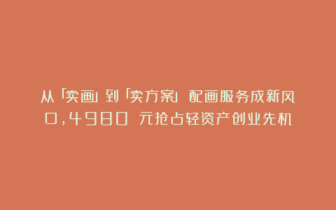 从「卖画」到「卖方案」！配画服务成新风口，4980 元抢占轻资产创业先机！