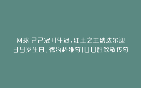 网球|22冠+14冠，红土之王纳达尔迎39岁生日，德约科维奇100胜致敬传奇