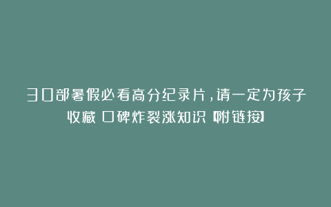 30部暑假必看高分纪录片，请一定为孩子收藏！口碑炸裂涨知识【附链接】