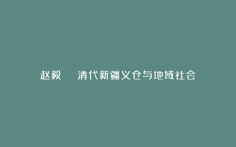 赵毅 | 清代新疆义仓与地域社会