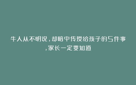 牛人从不明说，却暗中传授给孩子的5件事，家长一定要知道！