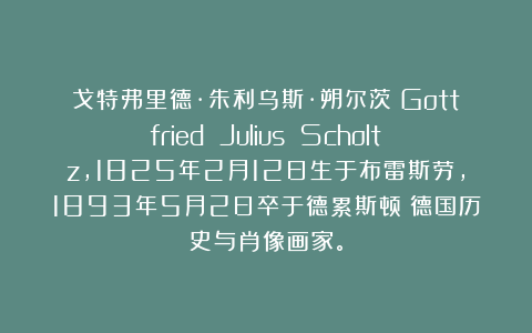 戈特弗里德·朱利乌斯·朔尔茨（Gottfried Julius Scholtz，1825年2月12日生于布雷斯劳，1893年5月2日卒于德累斯顿）德国历史与肖像画家。