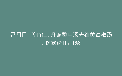 298.苦杏仁、升麻鳖甲汤去雄黄蜀椒汤、伤寒论167条