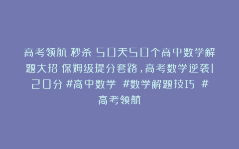 高考领航：秒杀！50天50个高中数学解题大招！保姆级提分套路，高考数学逆袭120分！#高中数学 #数学解题技巧 #高考领航