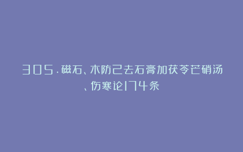 305.磁石、木防己去石膏加茯苓芒硝汤、伤寒论174条