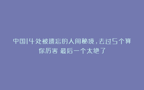 中国14处被遗忘的人间秘境，去过5个算你厉害！最后一个太绝了